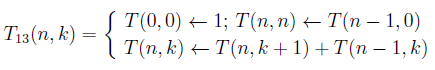 T_{13}(n,k) = \genfrac{\{}{.}{0pt}{}{T(0,0) \leftarrow 1, T(n,n)\leftarrow T(n-1,0)}{T(n,k)\leftarrow T(n,k+1)+T(n-1,k)}